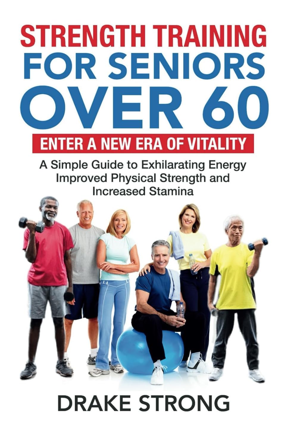 STRENGTH TRAINING FOR SENIORS OVER 60: ENTER A NEW ERA OF VITALITY! A SIMPLE GUIDE TO EXHILARATING ENERGY, IMPROVED PHYSICAL STRENGTH AND INCREASED STAMINA - My Store